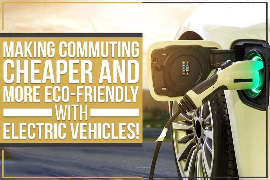 Making Commuting Cheaper And More Eco-Friendly With Electric Vehicles!