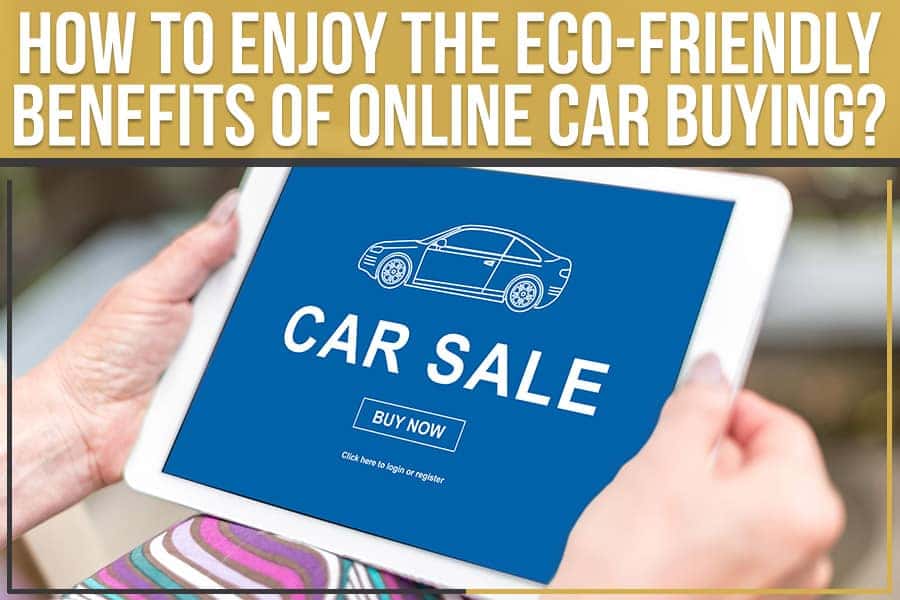 How To Enjoy The Eco-Friendly Benefits Of Online Car Buying?