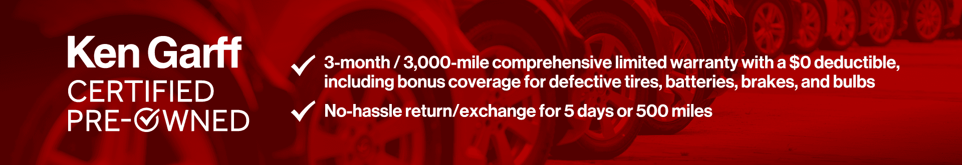 Ken Garff CERTIFIED PRE-OWNED 3-month / 3,000-mile comprehensive limited warranty with a $0 deductible, including bonus coverage for defective tires, batteries, brakes, and bulbs No-hassle return/exchange for 5 days or 500 miles