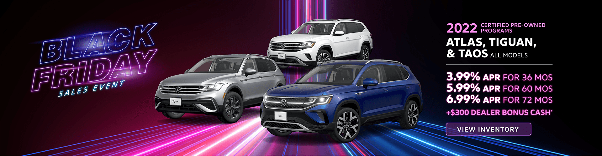 2022 Atlas, Tiguan, Taos 3.99% for 36 months 5.99% for 60 months 6.99% for 72 months + $300 Dealer Bonus Cash