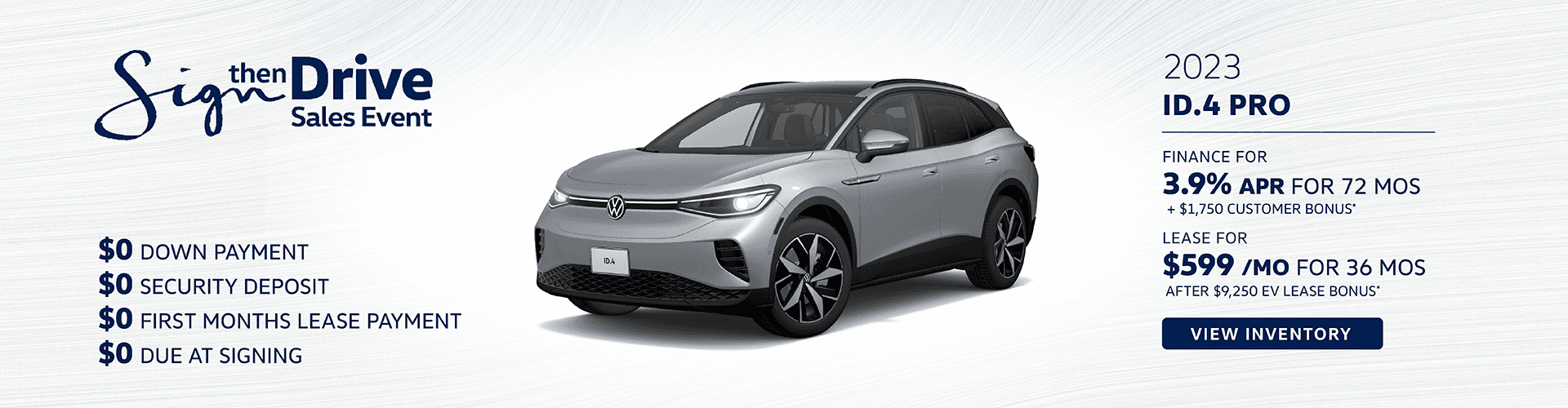 2023 ID.4 PRO $0 Down Payment $0 Security Deposit $0 First months lease payment $0 Due at Signing 3.9% APR for 72 months + $1,750 Customer Bonus $599/month for 36 month lease After $9,250 EV Lease Bonus