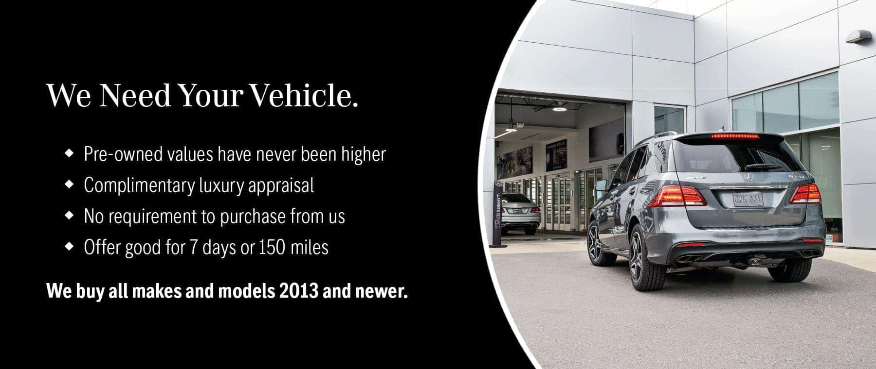 We need your vehicle. We offer complimentary luxury appraisals on all makes and models 2013 or newer. No requirement to purchase your next vehicle from us.