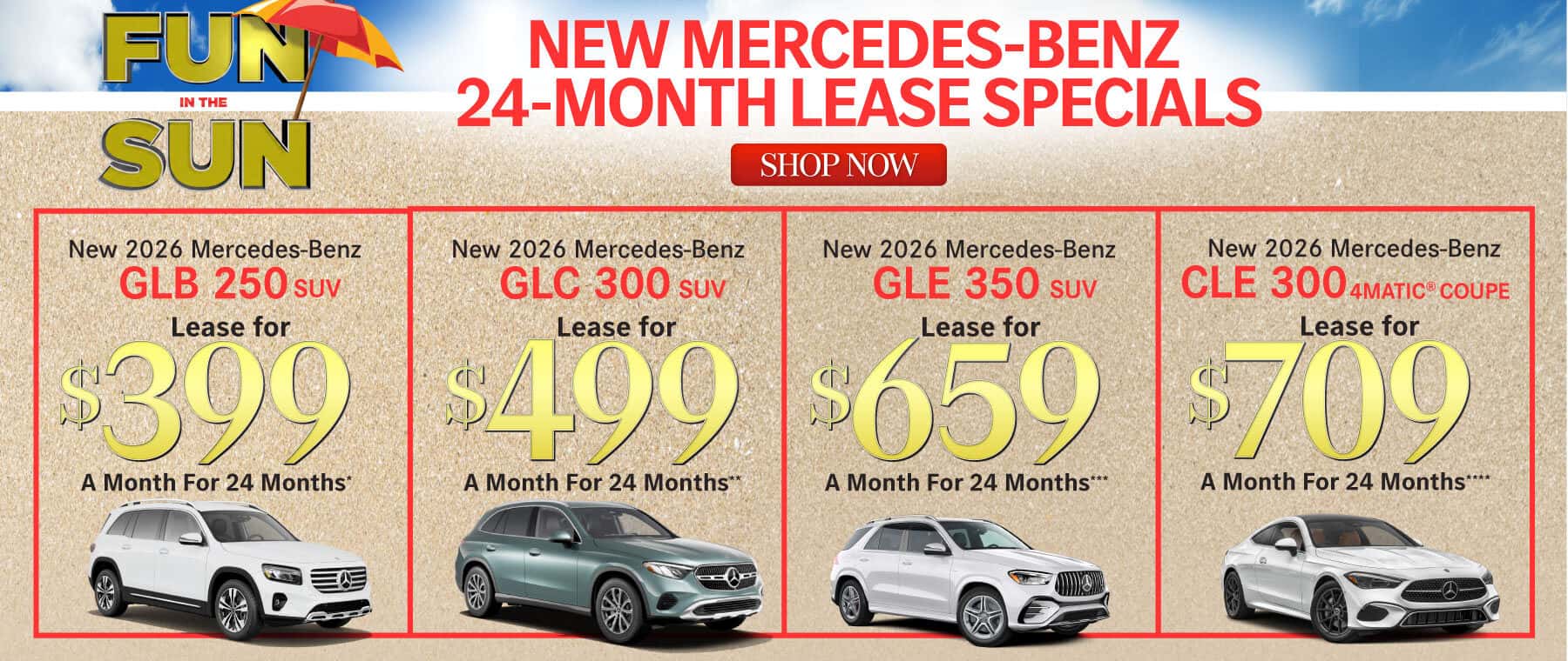 New 2026 Mercedes-Benz GLB 250 SUV / New 2026 Mercedes-Benz GLC 300 SUV / New 2026 Mercedes-Benz GLE 350 SUV / New 2026 Mercedes-Benz CLE 300 4MATIC® SUV Lease for $399/Mo. for 24 Mo.* Lease for $499/Mo. for 24 Mo.** Lease for $659/Mo. for 24 Mo.*** Lease for $709/Mo. for 24 Mo.****