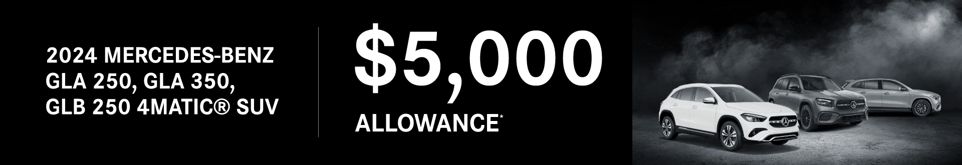 2024 GLA 250 SUV /GLA 350 SUV/GLB 250 4MATIC® SUV Big Savings! $5,000 Allowance