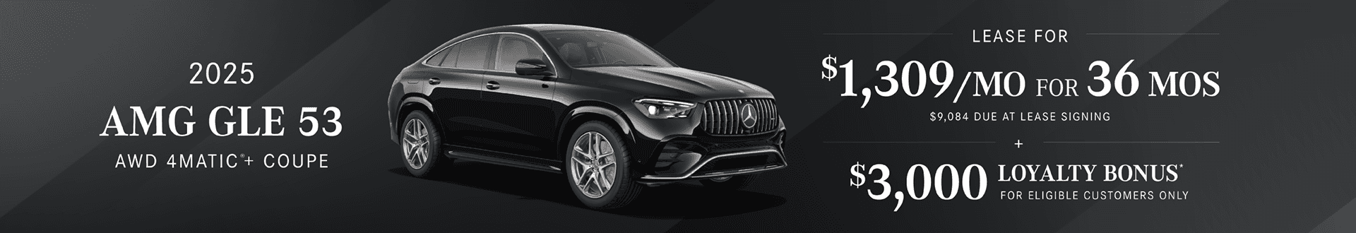 New 2025 Mercedes-Benz GLE AMG® 53 4MATIC®+ Coupe Lease Payment $1,309/mo for 36 months. $9,084 due at lease signing $3,000 Loyalty bonus for eligible customers only.