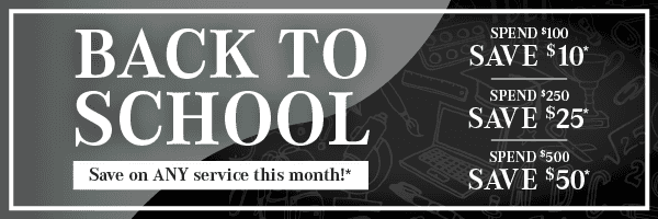 Back to School, Save on any service this month. Spend $100, save $10. Spend $250, save $25. Spend $500, save $50*