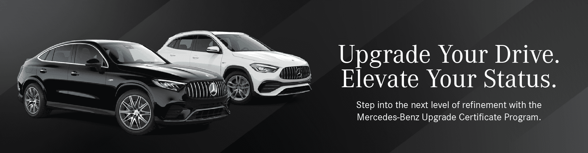 Upgrade Your Drive. Elevate Your Status. Step into the next level of refinement with the Mercedes-Benz Upgrade Certificate Program