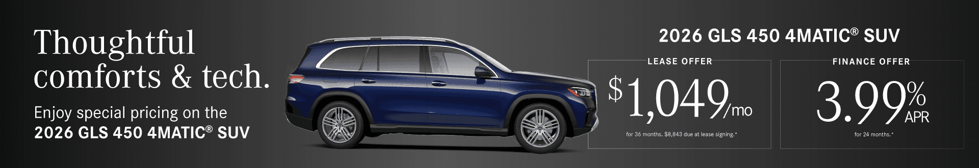 2026 GLS 450 4MATIC SUV 3.99% APR 24 mos. OR $1,049/mo for 36 months. $8,843 due at lease signing