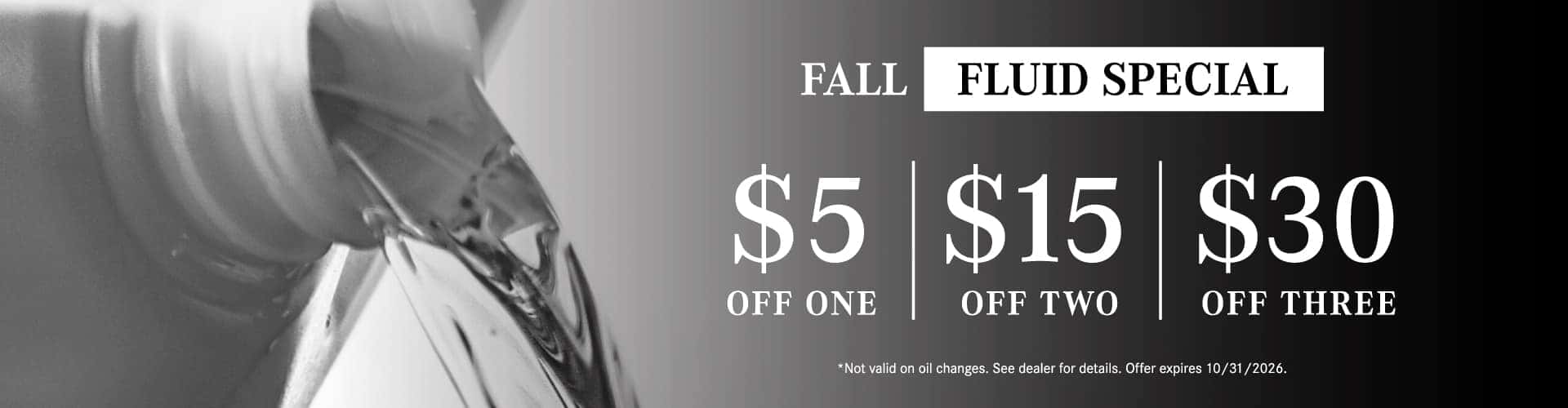 Fall Fluid Special - $5 off one, $15 off two, $30 off three | Not valid on oil changes. See dealer for details. Offer expires 10/31/2026.